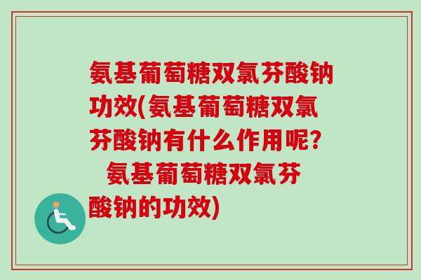 氨基葡萄糖双氯芬酸钠功效(氨基葡萄糖双氯芬酸钠有什么作用呢? 氨基葡萄糖双氯芬酸钠的功效) 氨基葡萄糖双氯芬酸钠功效(氨基葡萄糖双氯芬酸钠有什么作用呢? 氨基葡萄糖双氯芬酸钠的功效)