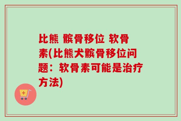 比熊 髌骨移位 软骨素(比熊犬髌骨移位问题:软骨素可能是方法) 比熊 髌骨移位 软骨素(比熊犬髌骨移位问题:软骨素可能是方法)