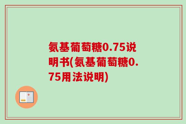 氨基葡萄糖0.75说明书(氨基葡萄糖0.75用法说明)
