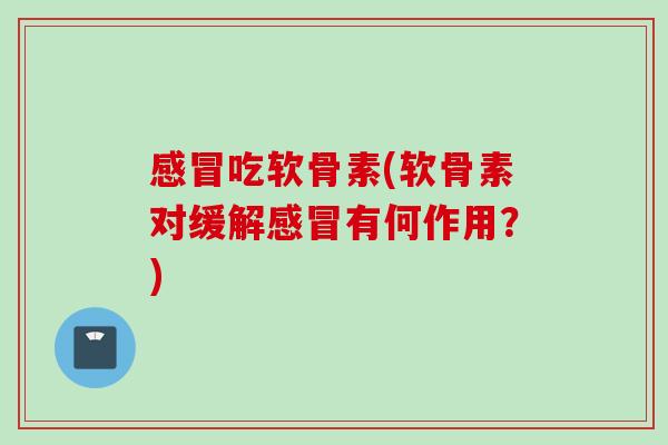 感冒吃软骨素(软骨素对缓解感冒有何作用？)