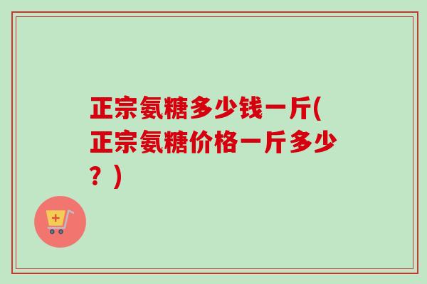 正宗氨糖多少钱一斤(正宗氨糖价格一斤多少？)