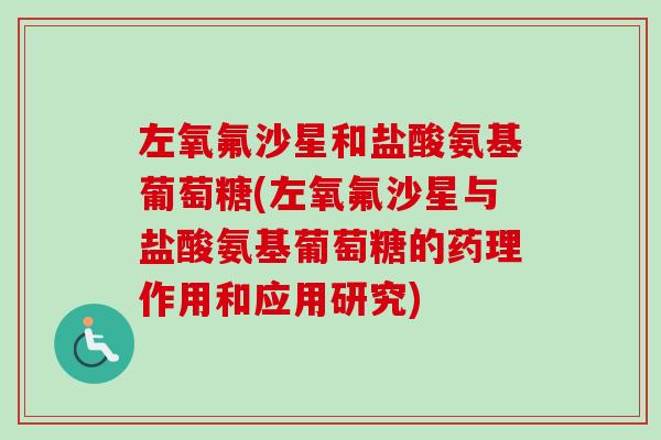 左氧氟沙星和盐酸氨基葡萄糖(左氧氟沙星与盐酸氨基葡萄糖的药理作用和应用研究)