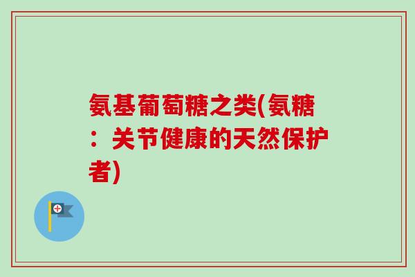 氨基葡萄糖之类(氨糖：关节健康的天然保护者)