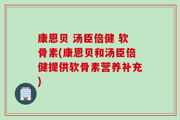 康恩贝 汤臣倍健 软骨素(康恩贝和汤臣倍健提供软骨素营养补充)