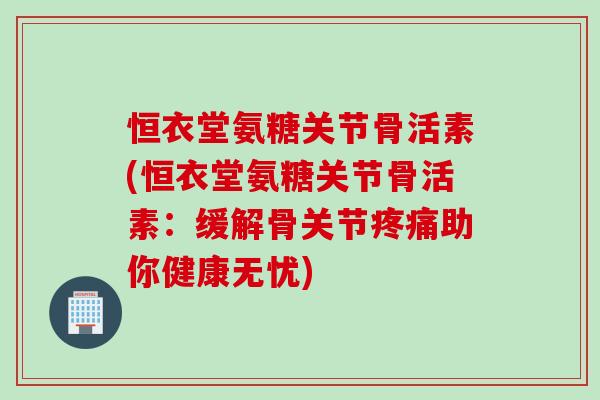 恒衣堂氨糖关节骨活素(恒衣堂氨糖关节骨活素：缓解骨关节疼痛助你健康无忧)