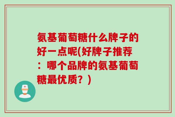 氨基葡萄糖什么牌子的好一点呢(好牌子推荐：哪个品牌的氨基葡萄糖最优质？)