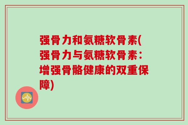 强骨力和氨糖软骨素(强骨力与氨糖软骨素：增强骨骼健康的双重保障)