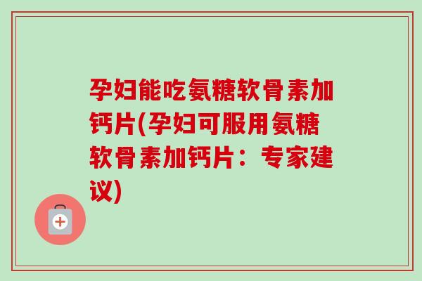 孕妇能吃氨糖软骨素加钙片(孕妇可服用氨糖软骨素加钙片：专家建议)