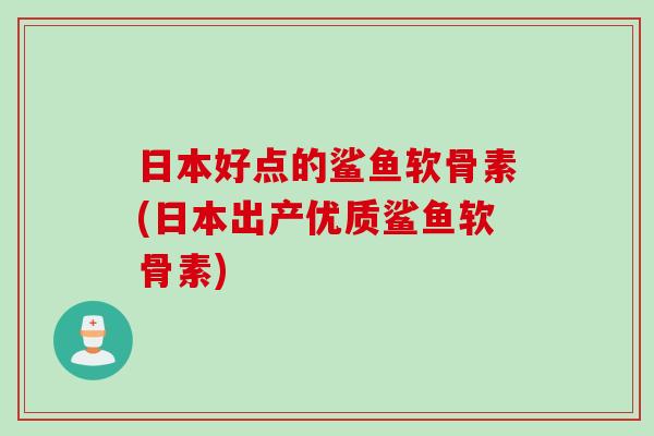 日本好点的鲨鱼软骨素(日本出产优质鲨鱼软骨素) 日本好点的鲨鱼软骨素(日本出产优质鲨鱼软骨素)
