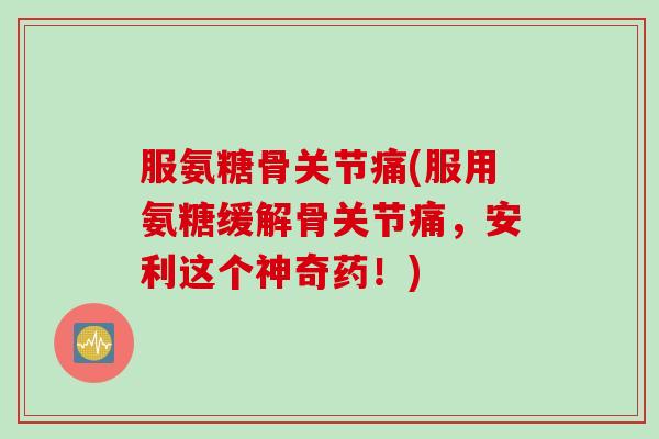 服氨糖骨关节痛(服用氨糖缓解骨关节痛,安利这个神奇药!) 服氨糖骨关节痛(服用氨糖缓解骨关节痛,安利这个神奇药!)