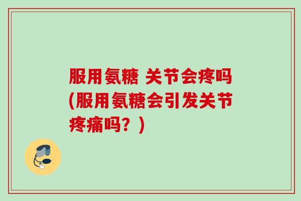 服用氨糖 关节会疼吗(服用氨糖会引发关节疼痛吗？)
