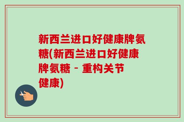 新西兰进口好健康牌氨糖(新西兰进口好健康牌氨糖 - 重构关节健康)