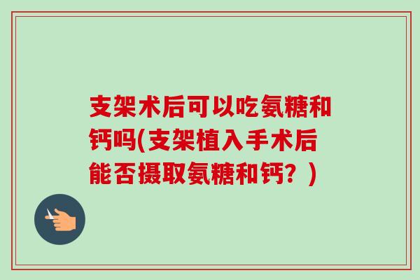 支架术后可以吃氨糖和钙吗(支架植入手术后能否摄取氨糖和钙？)