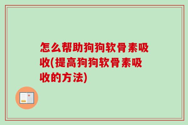 怎么帮助狗狗软骨素吸收(提高狗狗软骨素吸收的方法)