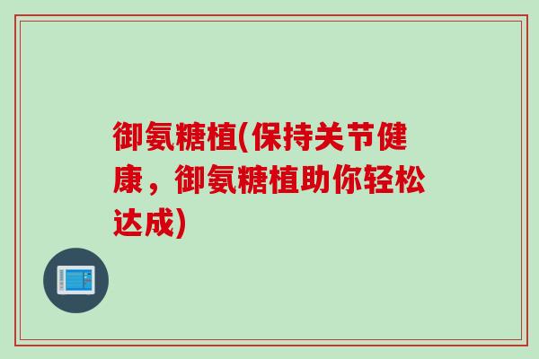 御氨糖植(保持关节健康，御氨糖植助你轻松达成)