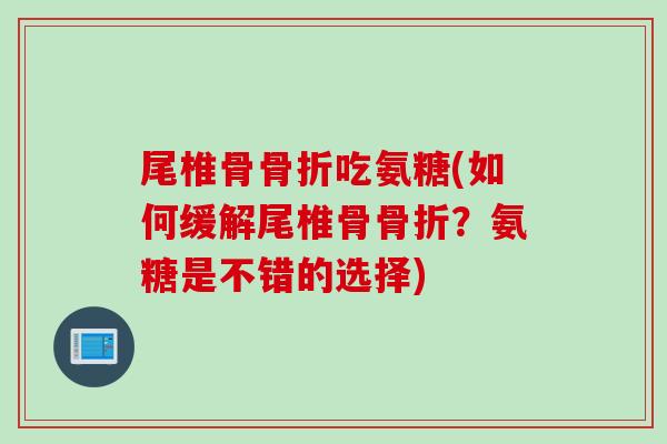 尾椎骨骨折吃氨糖(如何缓解尾椎骨骨折？氨糖是不错的选择)