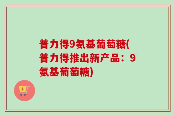普力得9氨基葡萄糖(普力得推出新产品：9氨基葡萄糖)
