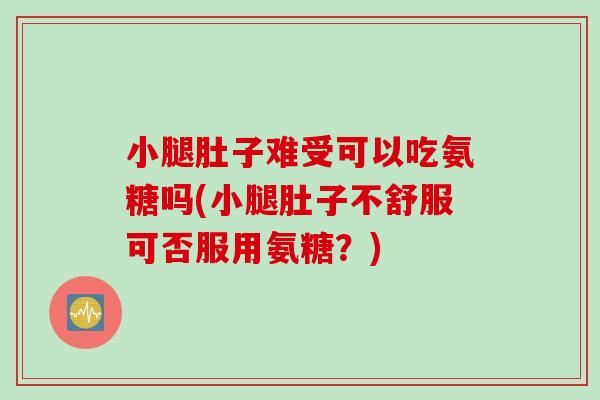 小腿肚子难受可以吃氨糖吗(小腿肚子不舒服可否服用氨糖？)
