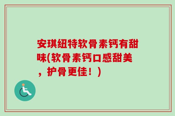 安琪纽特软骨素钙有甜味(软骨素钙口感甜美,护骨更佳!) 安琪纽特软骨素钙有甜味(软骨素钙口感甜美,护骨更佳!)