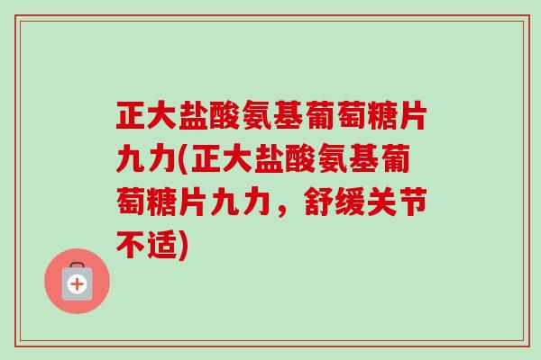 正大盐酸氨基葡萄糖片九力(正大盐酸氨基葡萄糖片九力，舒缓关节不适)