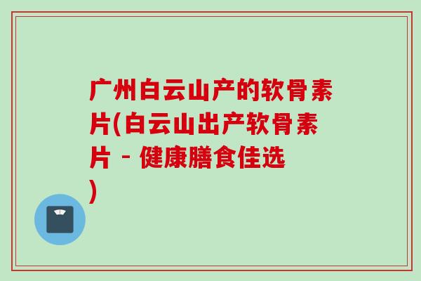 广州白云山产的软骨素片(白云山出产软骨素片 - 健康膳食佳选)