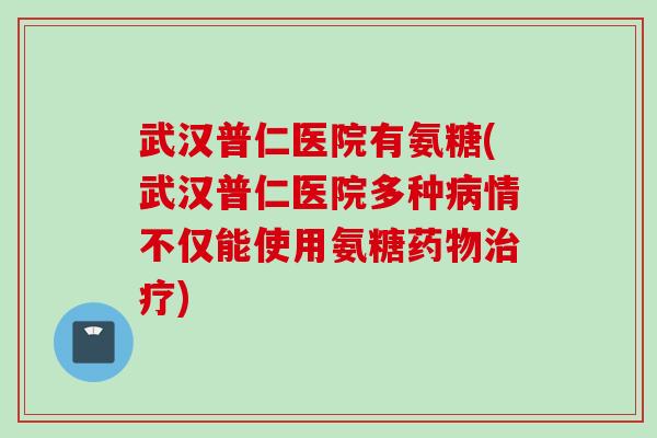 武汉普仁医院有氨糖(武汉普仁医院多种病情不仅能使用氨糖药物治疗)