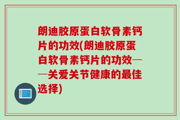 朗迪胶原蛋白软骨素钙片的功效(朗迪胶原蛋白软骨素钙片的功效──关爱关节健康的最佳选择)