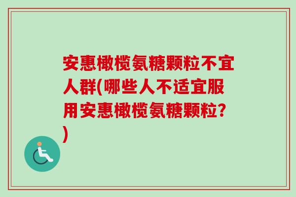 安惠橄榄氨糖颗粒不宜人群(哪些人不适宜服用安惠橄榄氨糖颗粒？)