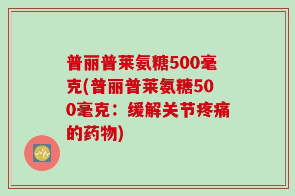 普丽普莱氨糖500毫克(普丽普莱氨糖500毫克：缓解关节疼痛的药物)
