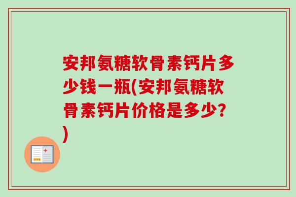 安邦氨糖软骨素钙片多少钱一瓶(安邦氨糖软骨素钙片价格是多少？)