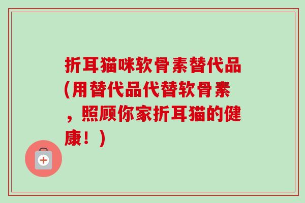 折耳猫咪软骨素替代品(用替代品代替软骨素,照顾你家折耳猫的健康!) 折耳猫咪软骨素替代品(用替代品代替软骨素,照顾你家折耳猫的健康!)