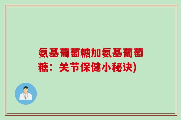 氨基葡萄糖加氨基葡萄糖：关节保健小秘诀)