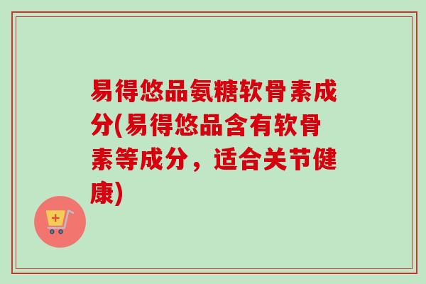 易得悠品氨糖软骨素成分(易得悠品含有软骨素等成分，适合关节健康)