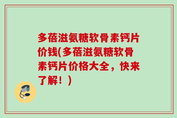 多蓓滋氨糖软骨素钙片价钱(多蓓滋氨糖软骨素钙片价格大全，快来了解！)