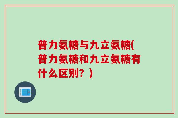 普力氨糖与九立氨糖(普力氨糖和九立氨糖有什么区别？)