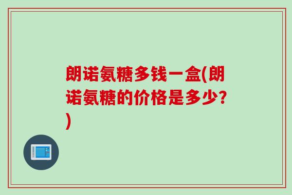 朗诺氨糖多钱一盒(朗诺氨糖的价格是多少？)