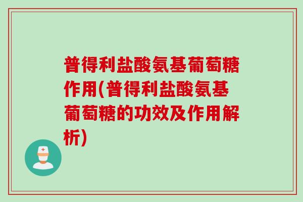 普得利盐酸氨基葡萄糖作用(普得利盐酸氨基葡萄糖的功效及作用解析)