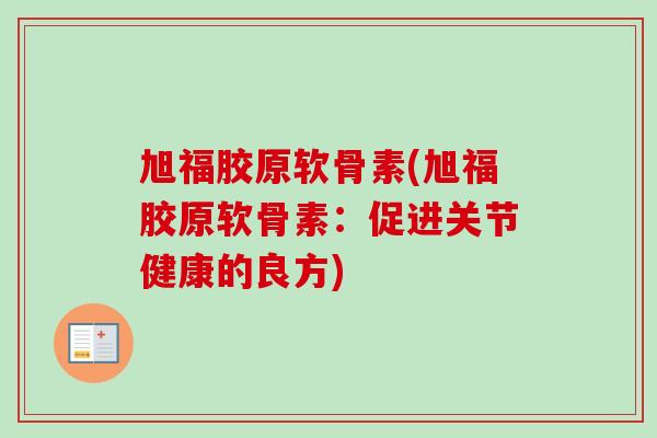 旭福胶原软骨素(旭福胶原软骨素：促进关节健康的良方)