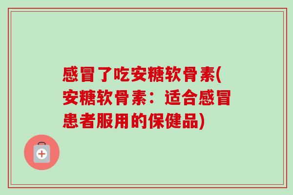 感冒了吃安糖软骨素(安糖软骨素：适合感冒患者服用的保健品)
