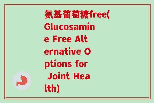 氨基葡萄糖free(Glucosamine Free Alternative Options for Joint Health)