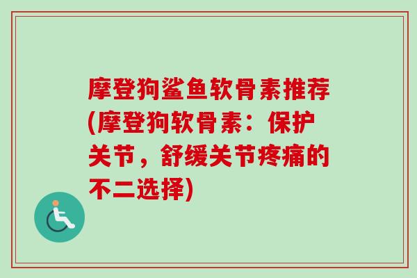 摩登狗鲨鱼软骨素推荐(摩登狗软骨素：保护关节，舒缓关节疼痛的不二选择)