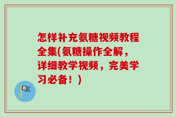 怎样补充氨糖视频教程全集(氨糖操作全解，详细教学视频，完美学习必备！)