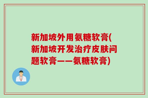 新加坡外用氨糖软膏(新加坡开发治疗皮肤问题软膏——氨糖软膏)