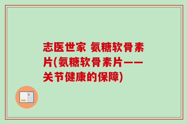志医世家 氨糖软骨素片(氨糖软骨素片——关节健康的保障)