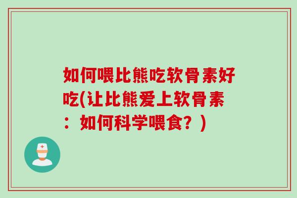 如何喂比熊吃软骨素好吃(让比熊爱上软骨素：如何科学喂食？)