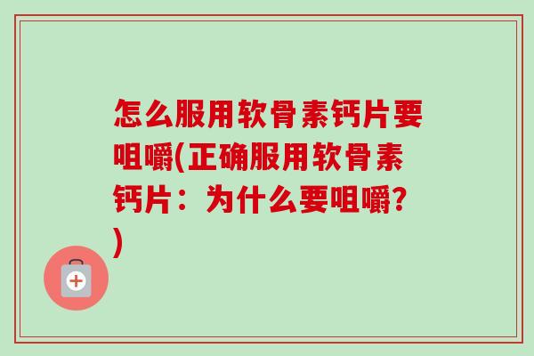 怎么服用软骨素钙片要咀嚼(正确服用软骨素钙片：为什么要咀嚼？)