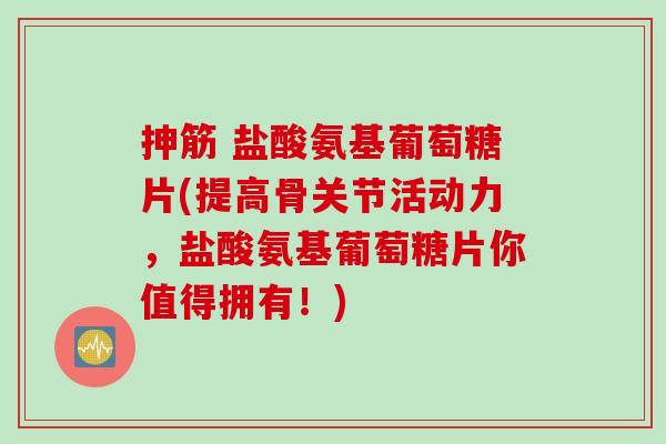 抻筋 盐酸氨基葡萄糖片(提高骨关节活动力，盐酸氨基葡萄糖片你值得拥有！)