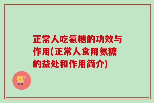 正常人吃氨糖的功效与作用(正常人食用氨糖的益处和作用简介)