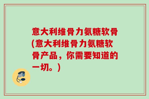 意大利维骨力氨糖软骨(意大利维骨力氨糖软骨产品，你需要知道的一切。)