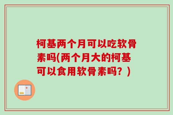 柯基两个月可以吃软骨素吗(两个月大的柯基可以食用软骨素吗？)